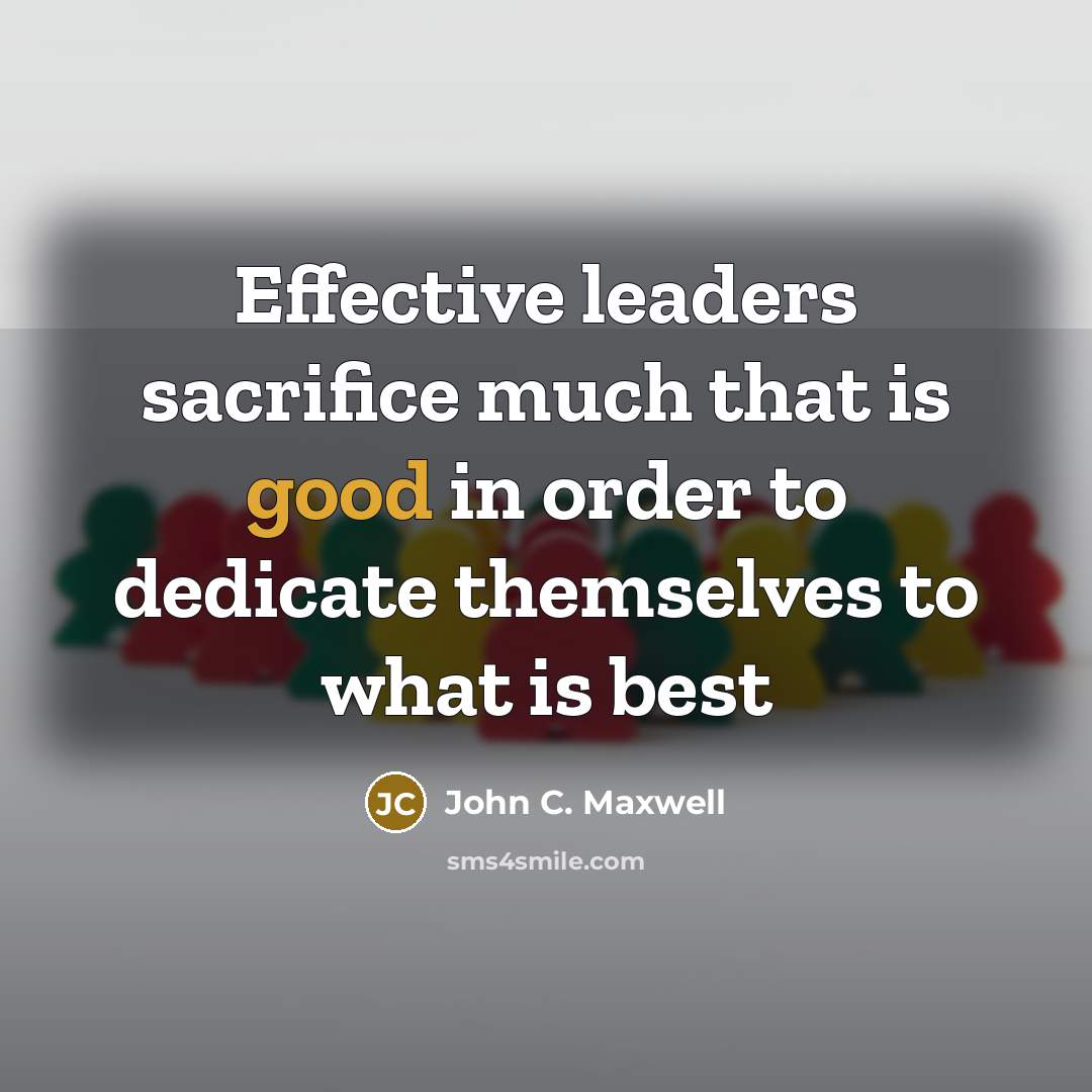 “Effective leaders sacrifice much that is good in order to dedicate themselves to what is best” quote by John C. Maxwell