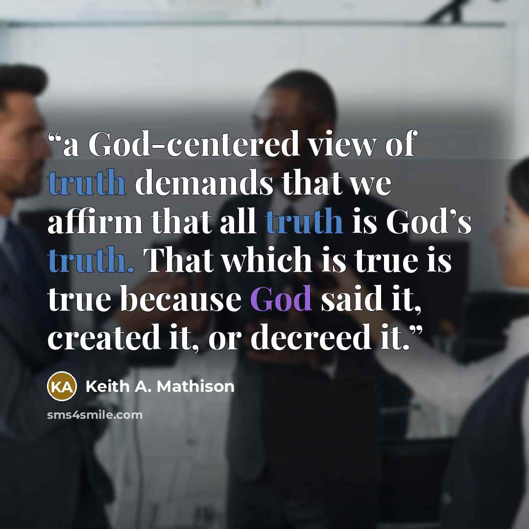 “a God-centered view of truth demands that we affirm that all truth is God’s truth. That which is true is true because God said it, created it, or decreed it.” quote by Keith A. Mathison