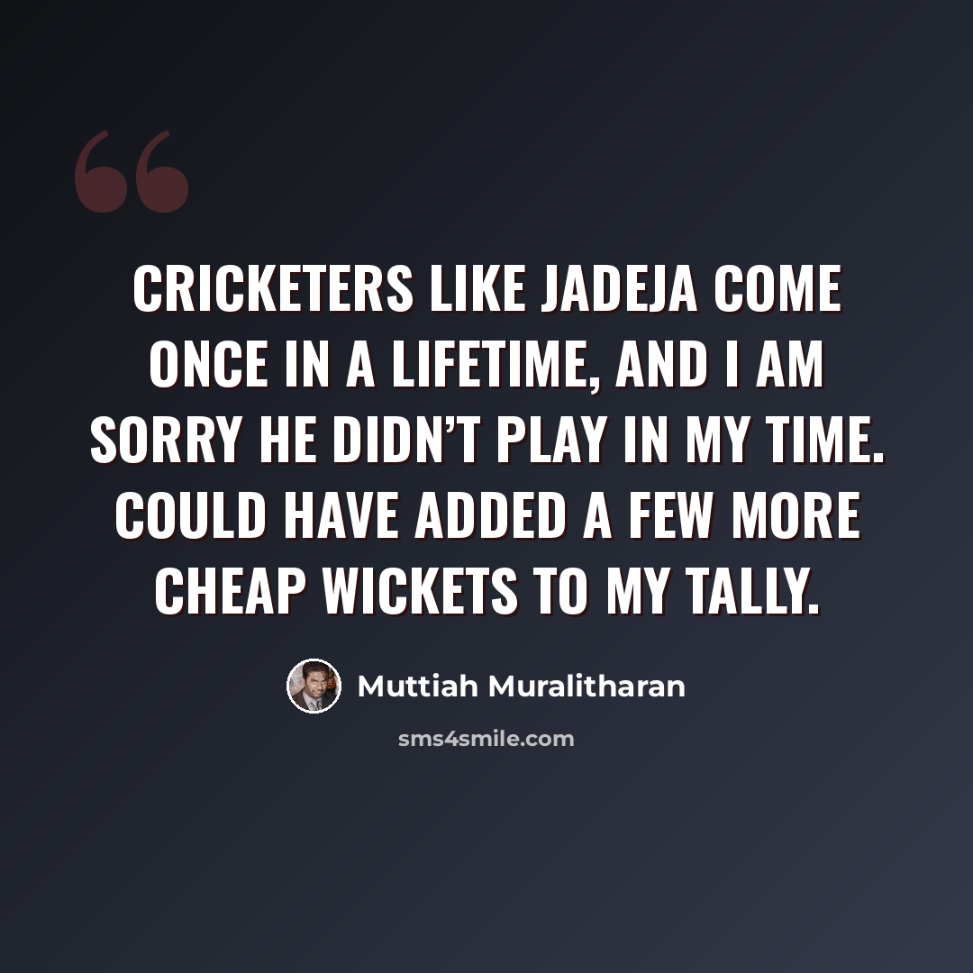 “Cricketers like Jadeja come once in a lifetime, and I am sorry he didn’t play in my time. Could have added a few more cheap wickets to my tally.” quote by Muttiah Muralitharan