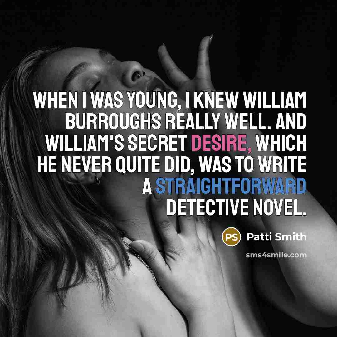 “When I was young, I knew William Burroughs really well. And William's secret desire, which he never quite did, was to write a straightforward detective novel.” quote by Patti Smith