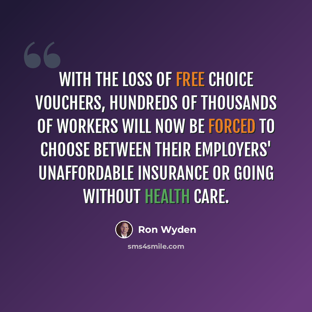 “With the loss of Free Choice Vouchers, hundreds of thousands of workers will now be forced to choose between their employers' unaffordable insurance or going without health care.” quote by Ron Wyden