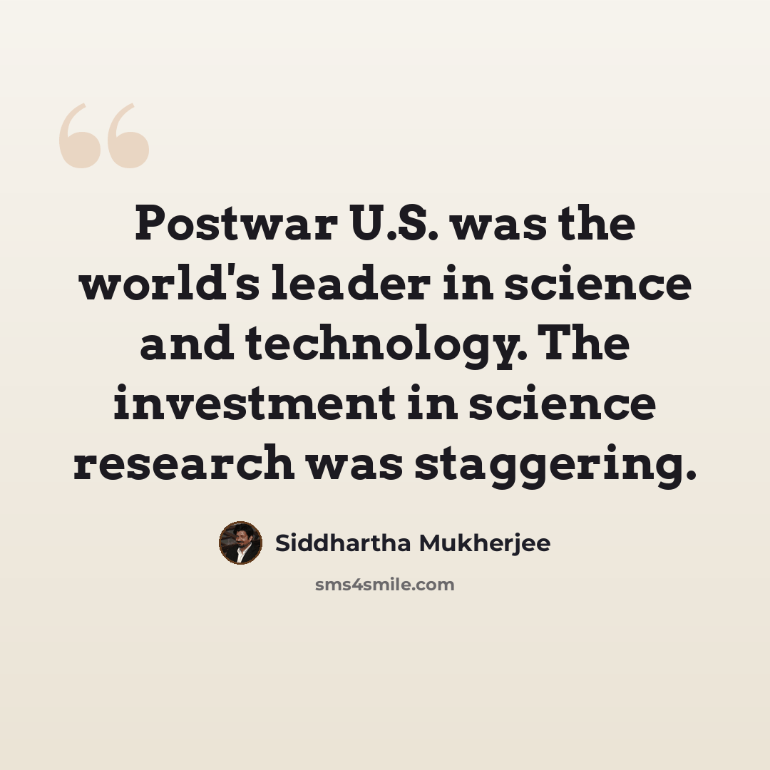 “Postwar U.S. was the world's leader in science and technology. The investment in science research was staggering.” quote by Siddhartha Mukherjee