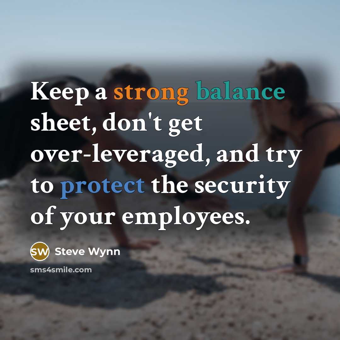 “Keep a strong balance sheet, don't get over-leveraged, and try to protect the security of your employees.” quote by Steve Wynn