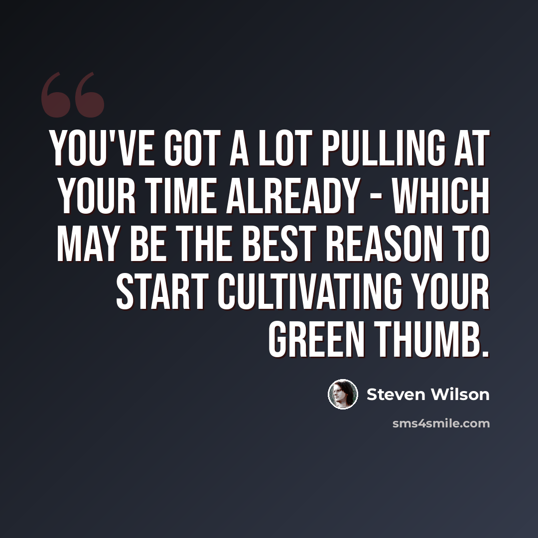“You've got a lot pulling at your time already - which may be the best reason to start cultivating your green thumb.” quote by Steven Wilson