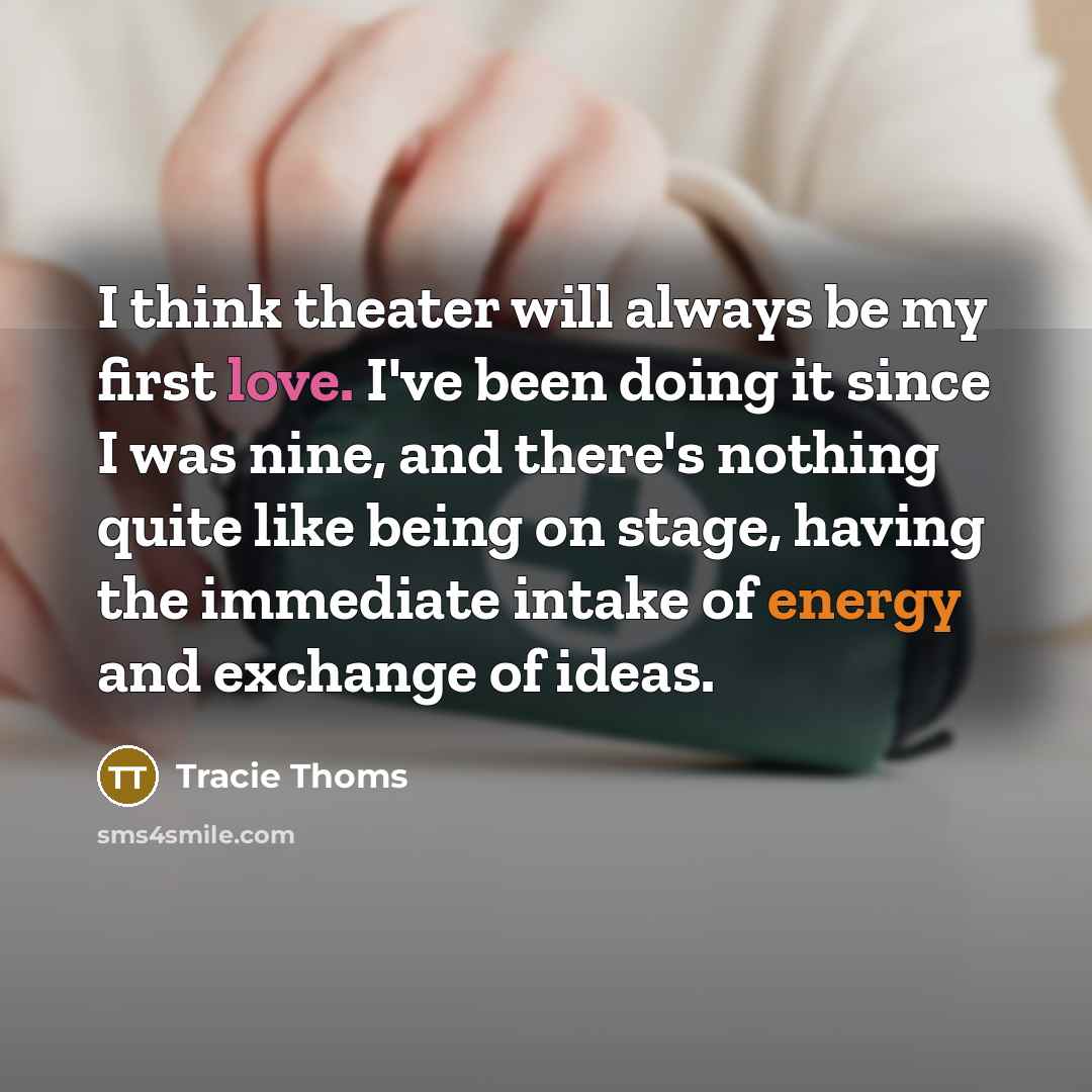 “I think theater will always be my first love. I've been doing it since I was nine, and there's nothing quite like being on stage, having the immediate intake of energy and exchange of ideas.” quote by Tracie Thoms