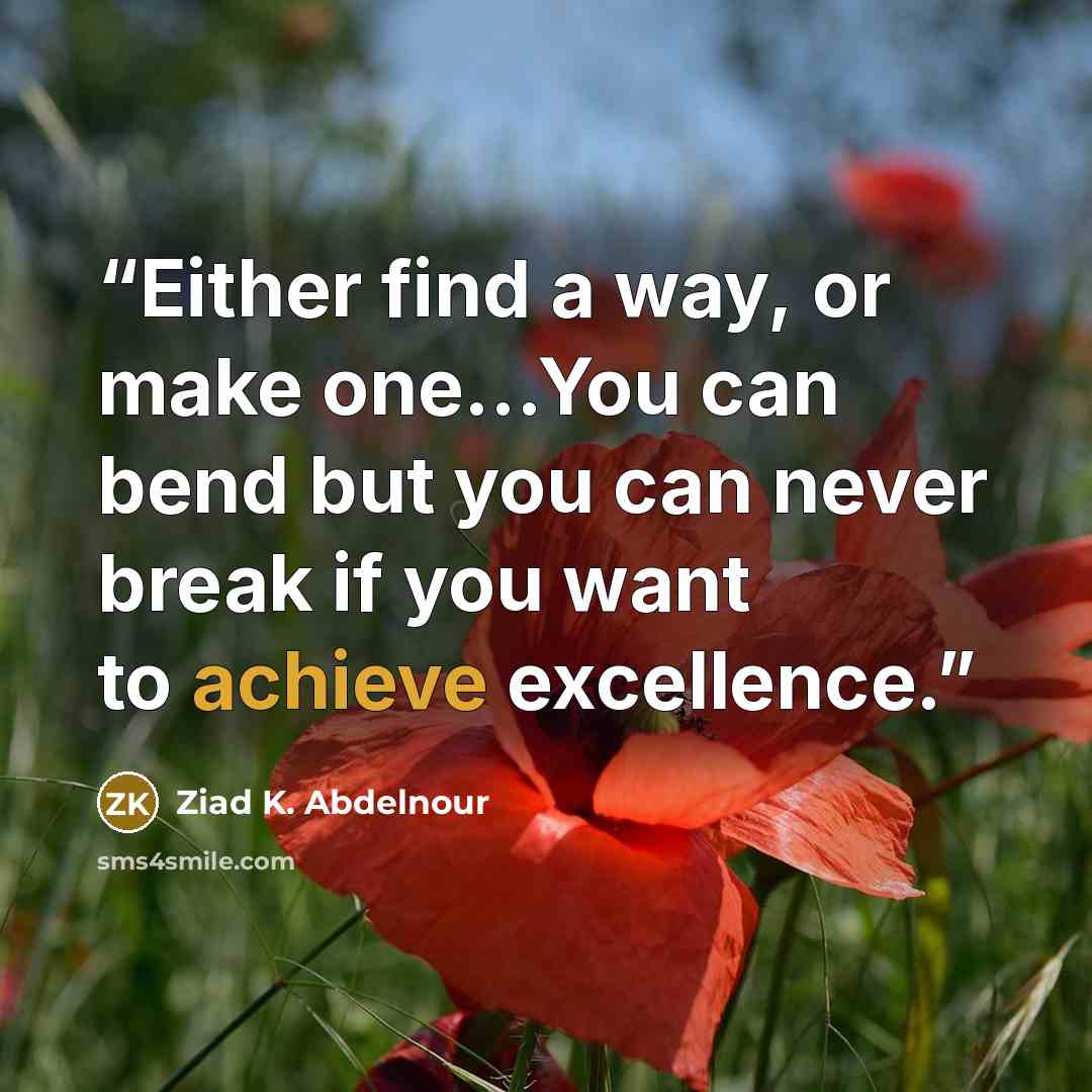 “Either find a way, or make one…You can bend but you can never break if you want to achieve excellence.” quote by Ziad K. Abdelnour