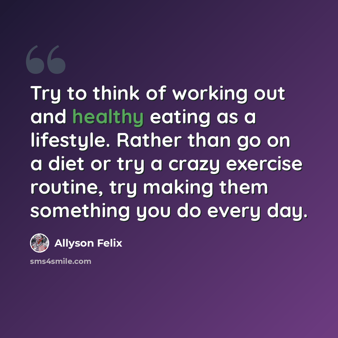 “Try to think of working out and healthy eating as a lifestyle. Rather than go on a diet or try a crazy exercise routine, try making them something you do every day.” quote by Allyson Felix