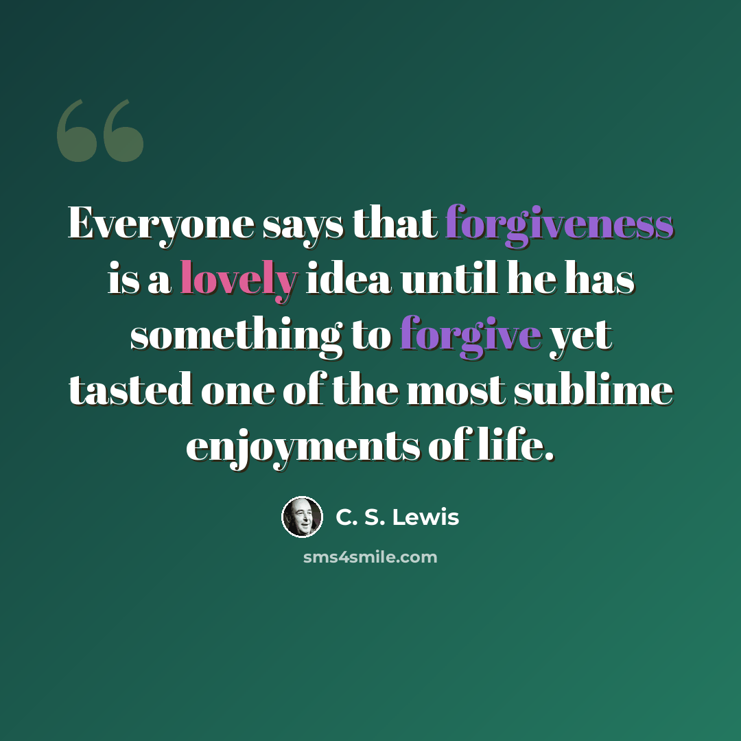 “Everyone says that forgiveness is a lovely idea until he has something to forgive yet tasted one of the most sublime enjoyments of life.” quote by C. S. Lewis