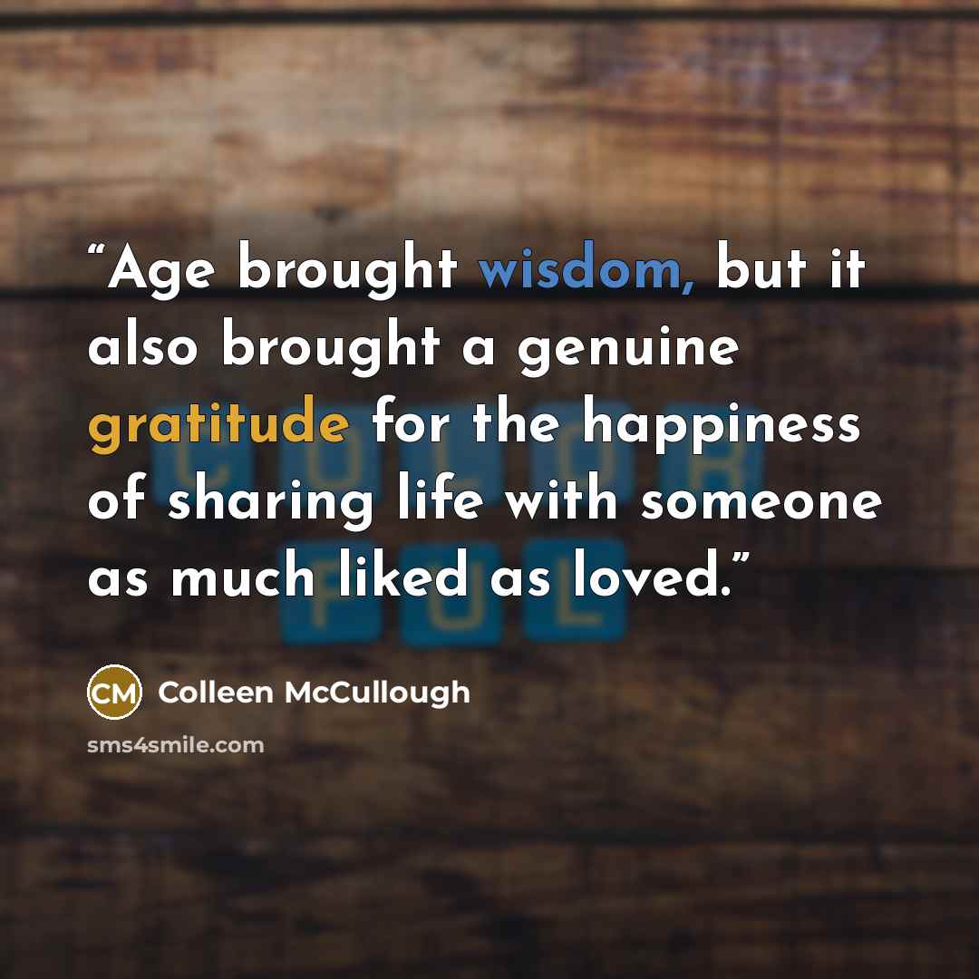 “Age brought wisdom, but it also brought a genuine gratitude for the happiness of sharing life with someone as much liked as loved.” quote by Colleen McCullough
