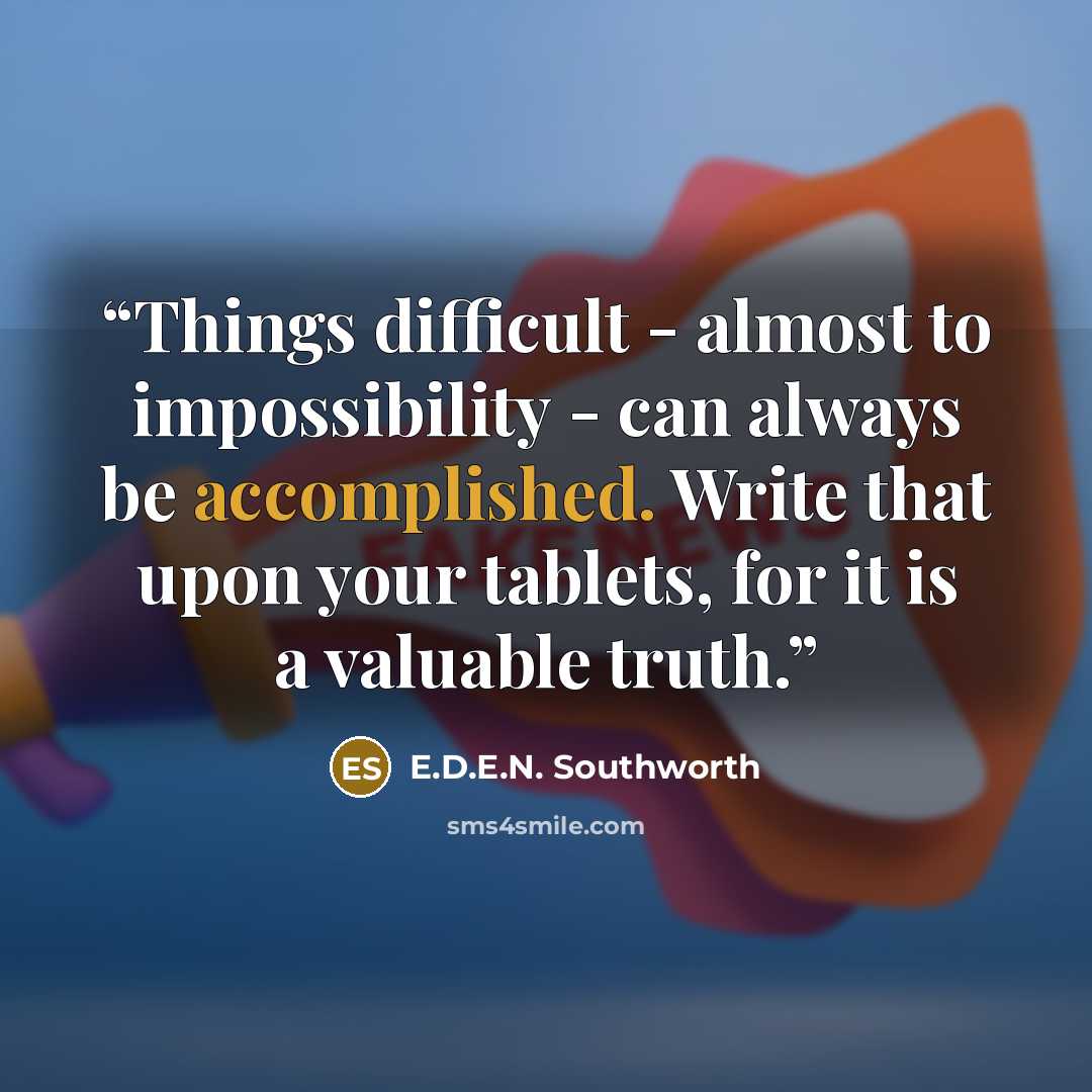 “Things difficult - almost to impossibility - can always be accomplished. Write that upon your tablets, for it is a valuable truth.” quote by E.D.E.N. Southworth