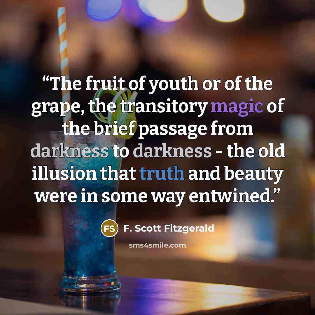 “The fruit of youth or of the grape, the transitory magic of the brief passage from darkness to darkness - the old illusion that truth and beauty were in some way entwined.” quote by F. Scott Fitzgerald