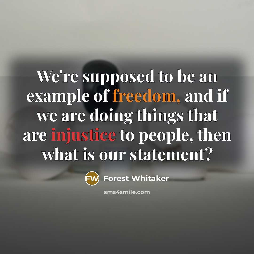 “We're supposed to be an example of freedom, and if we are doing things that are injustice to people, then what is our statement?” quote by Forest Whitaker