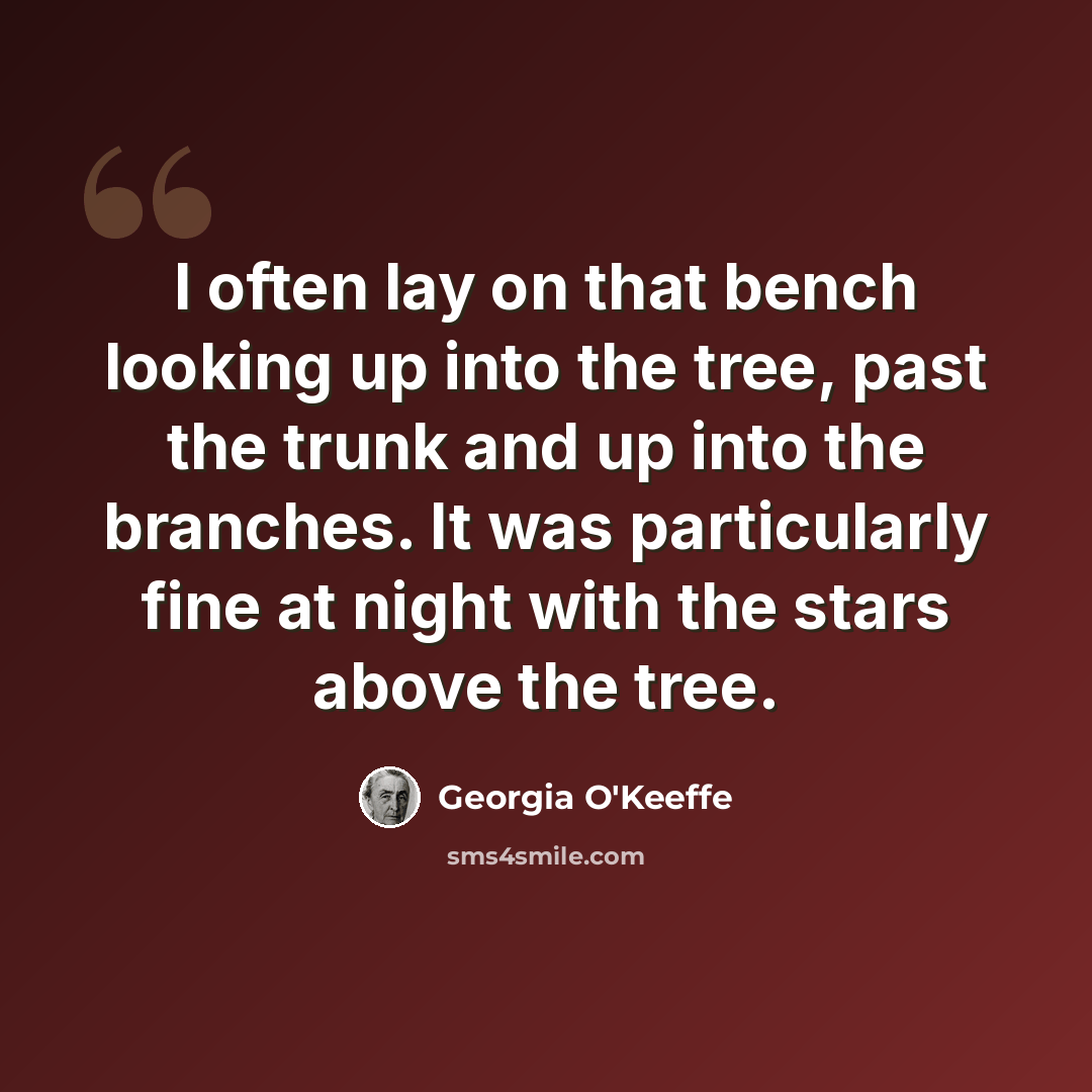 “I often lay on that bench looking up into the tree, past the trunk and up into the branches. It was particularly fine at night with the stars above the tree.” quote by Georgia O'Keeffe