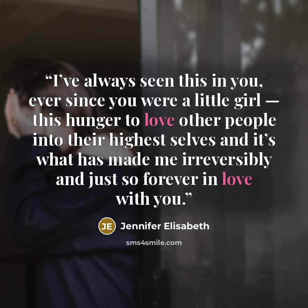 “I’ve always seen this in you, ever since you were a little girl — this hunger to love other people into their highest selves and it’s what has made me irreversibly and just so forever in love with you.” quote by Jennifer Elisabeth