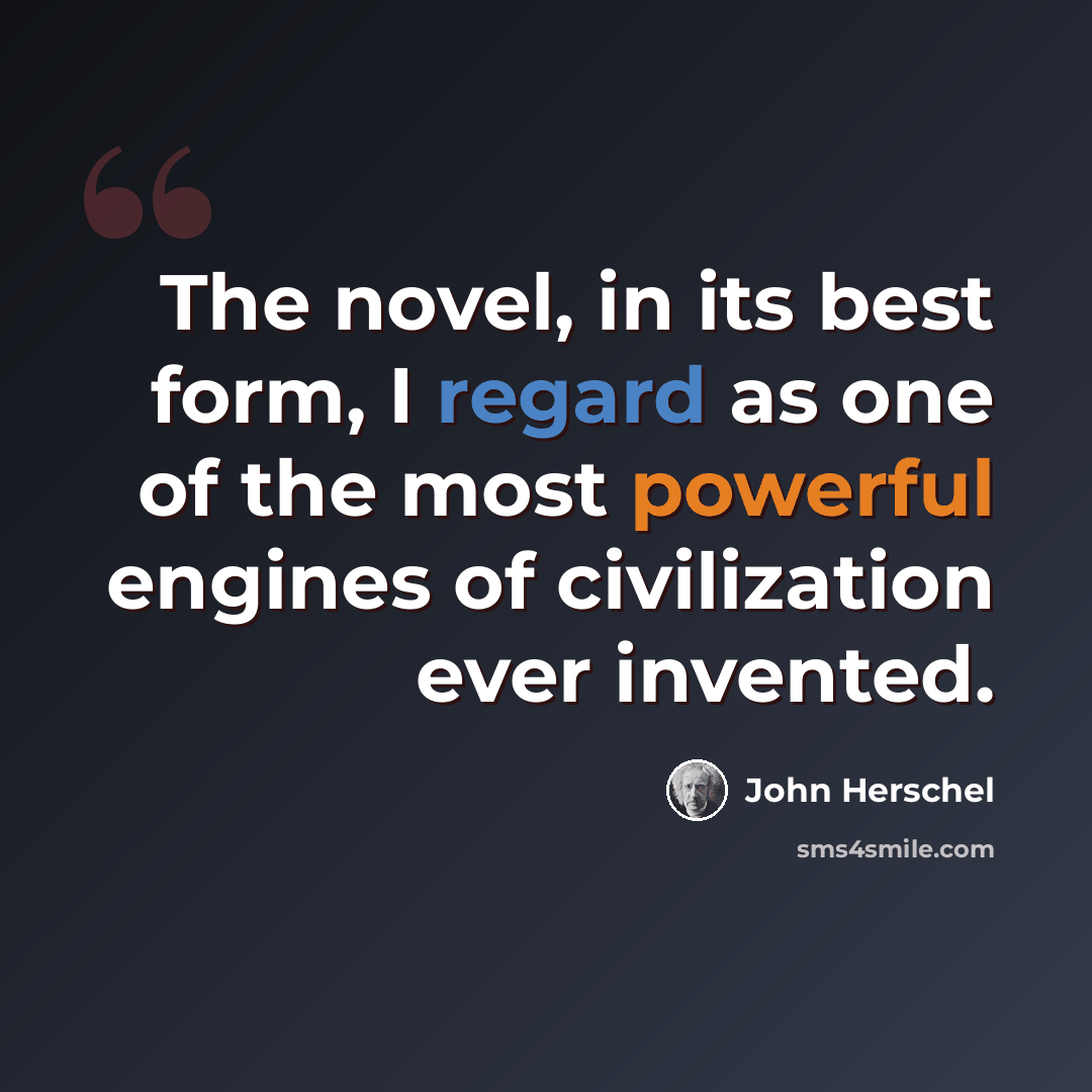 “The novel, in its best form, I regard as one of the most powerful engines of civilization ever invented.” quote by John Herschel