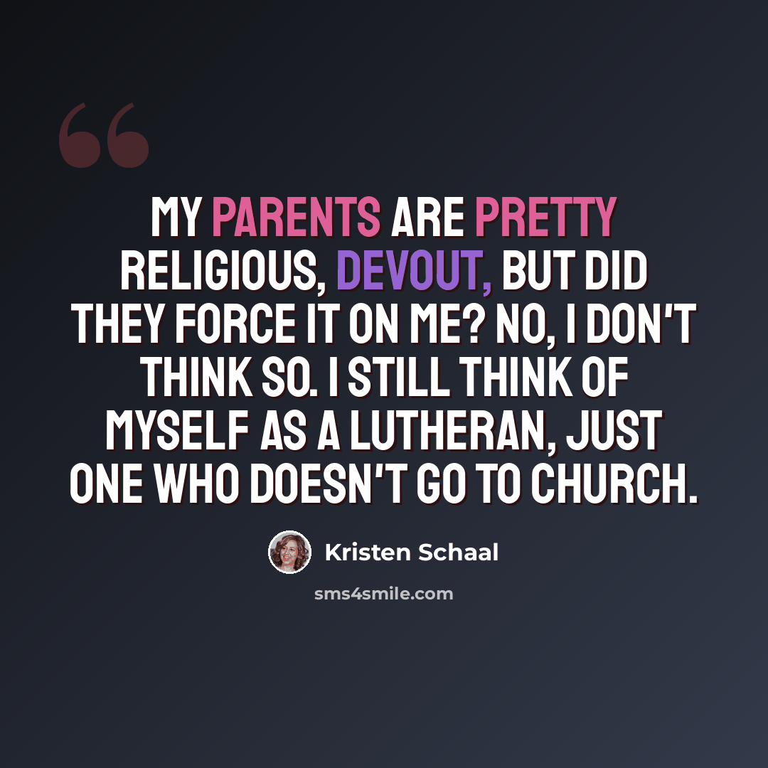 “My parents are pretty religious, devout, but did they force it on me? No, I don't think so. I still think of myself as a Lutheran, just one who doesn't go to church.” quote by Kristen Schaal
