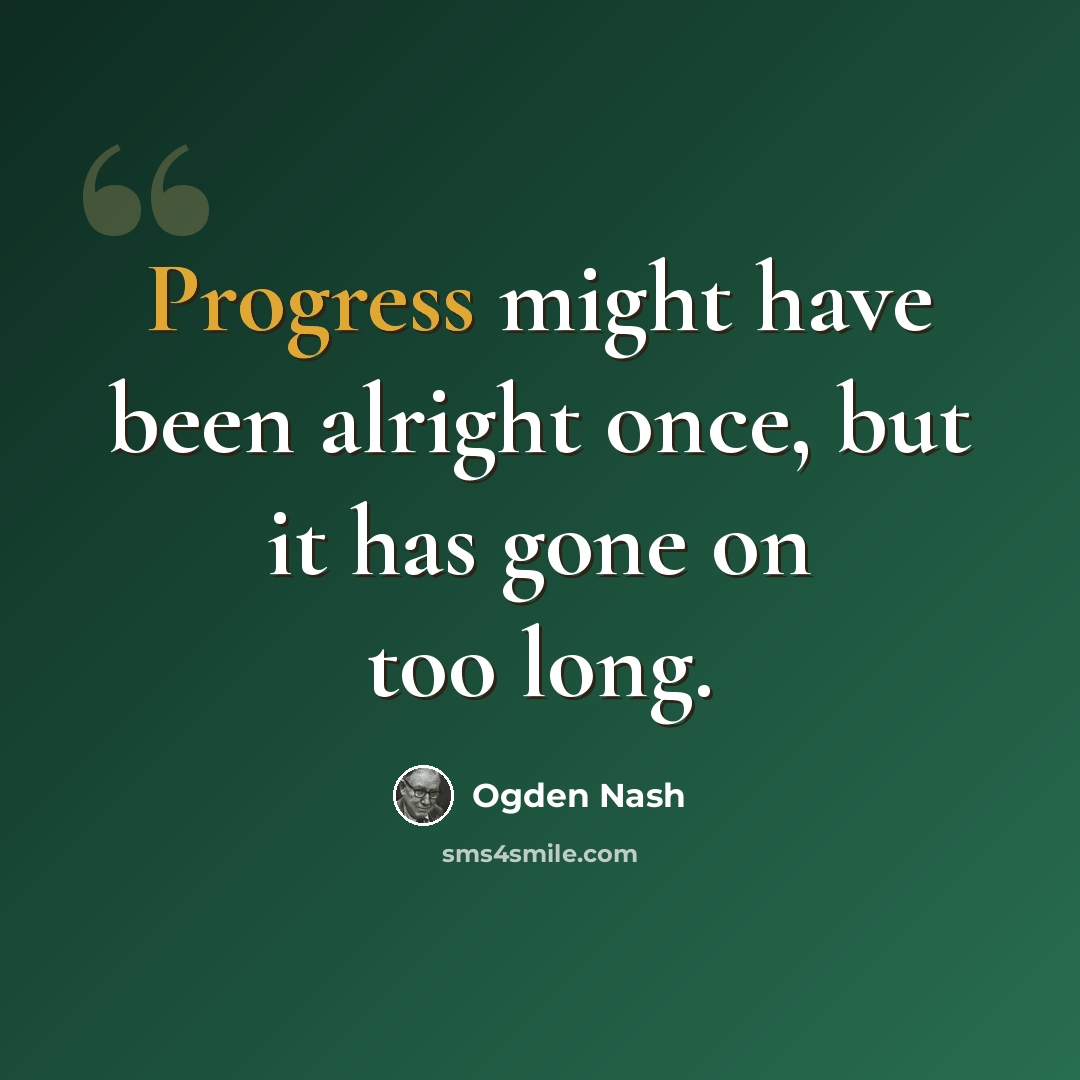 “Progress might have been alright once, but it has gone on too long.” quote by Ogden Nash