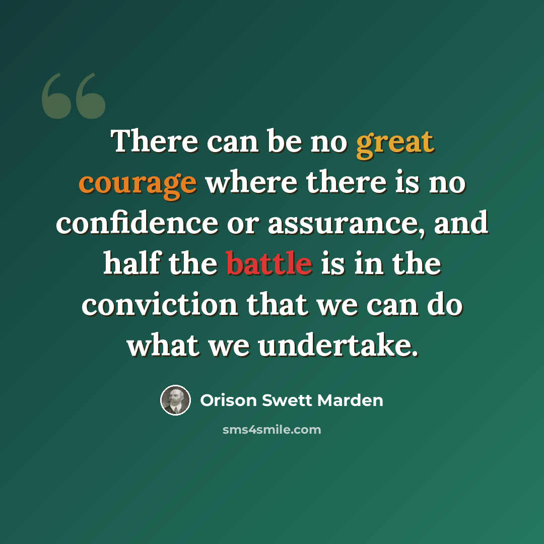 “There can be no great courage where there is no confidence or assurance, and half the battle is in the conviction that we can do what we undertake.” quote by Orison Swett Marden
