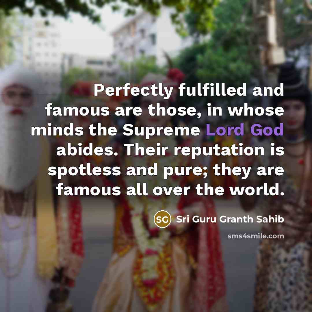 “Perfectly fulfilled and famous are those, in whose minds the Supreme Lord God abides. Their reputation is spotless and pure; they are famous all over the world.” quote by Sri Guru Granth Sahib