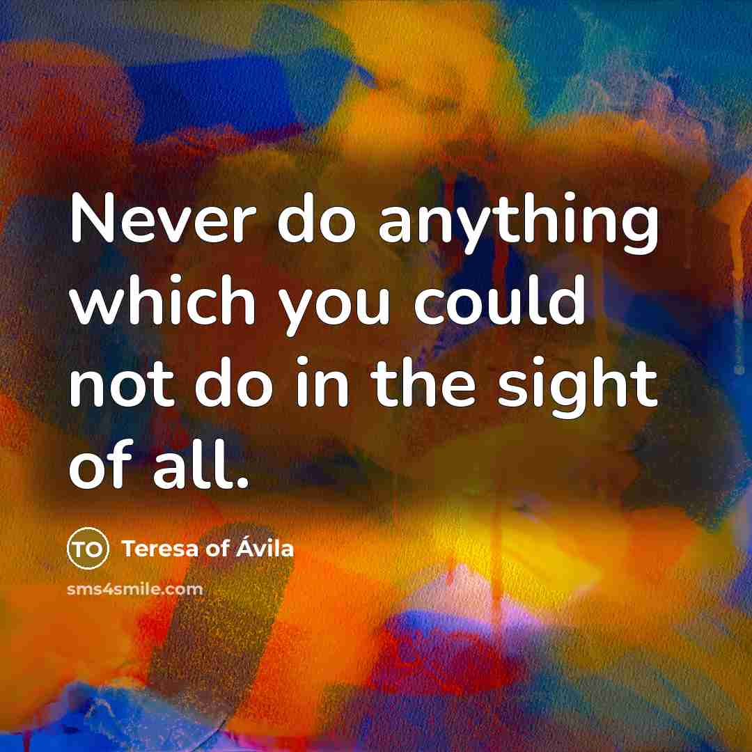 “Never do anything which you could not do in the sight of all.” quote by Teresa of Avila
