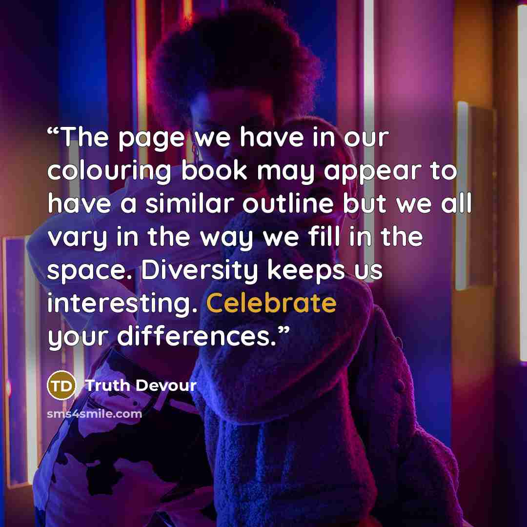 “The page we have in our colouring book may appear to have a similar outline but we all vary in the way we fill in the space. Diversity keeps us interesting. Celebrate your differences.” quote by Truth Devour