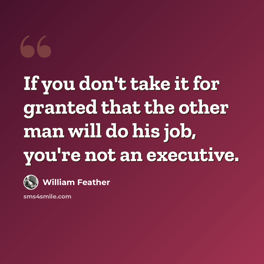 “If you don't take it for granted that the other man will do his job, you're not an executive.” quote by William Feather