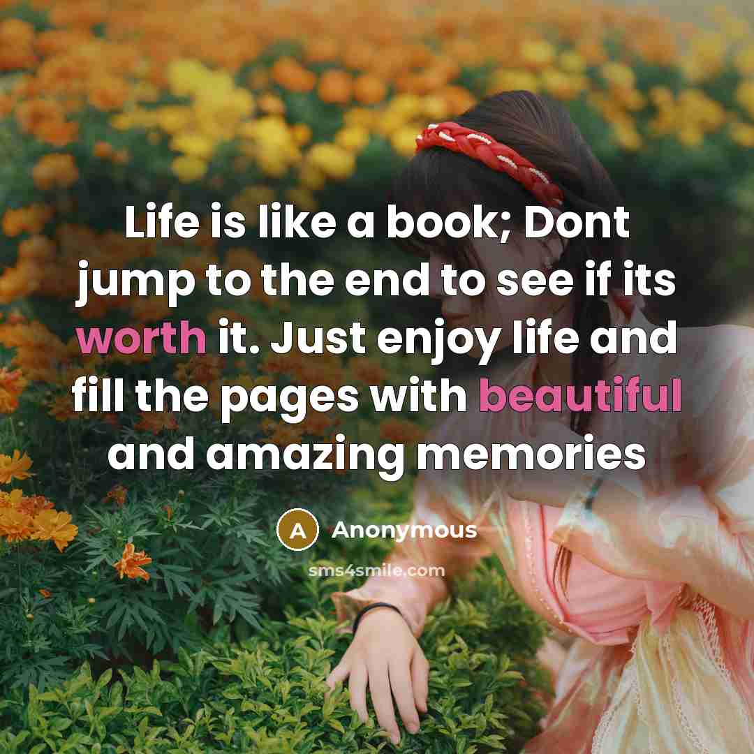 “Life is like a book; Dont jump to the end to see if its worth it. Just enjoy life and fill the pages with beautiful and amazing memories” quote by Anonymous