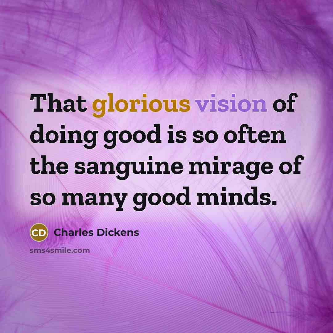 “That glorious vision of doing good is so often the sanguine mirage of so many good minds.” quote by Charles Dickens