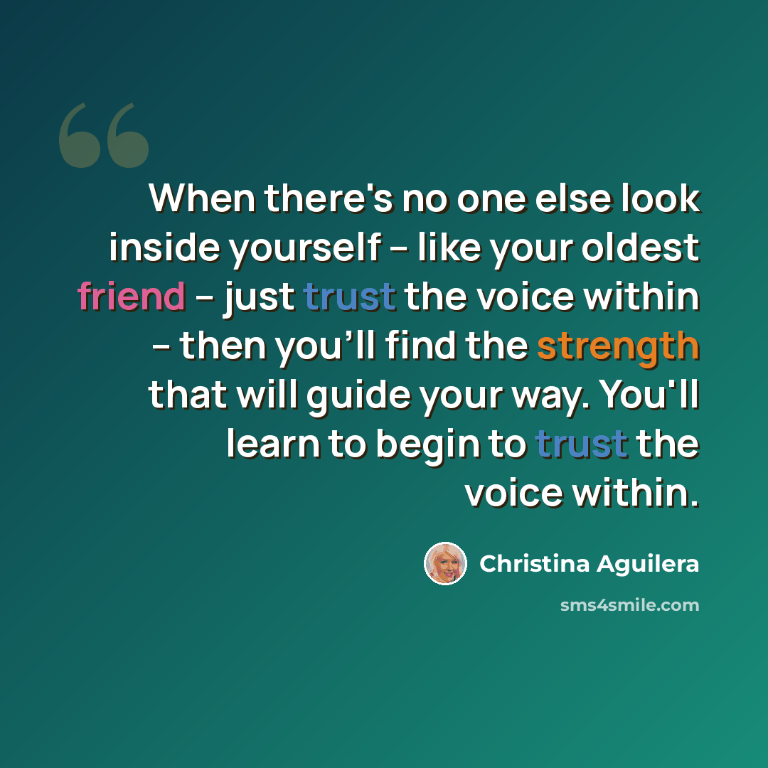 “When there's no one else look inside yourself -- like your oldest friend -- just trust the voice within -- then you'll find the strength that will guide your way. You'll learn to begin to trust the voice within.” quote by Christina Aguilera