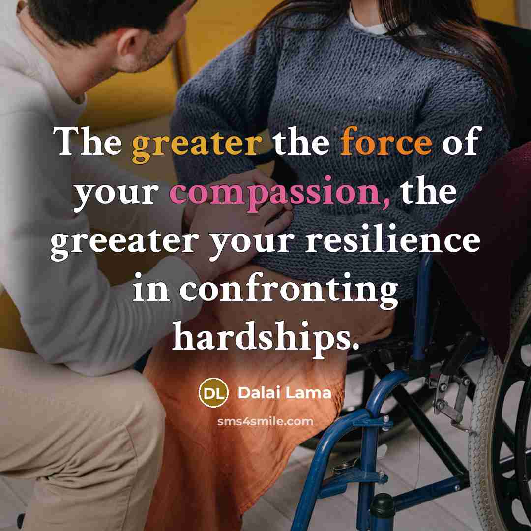 “The greater the force of your compassion, the greeater your resilience in confronting hardships.” quote by Dalai Lama