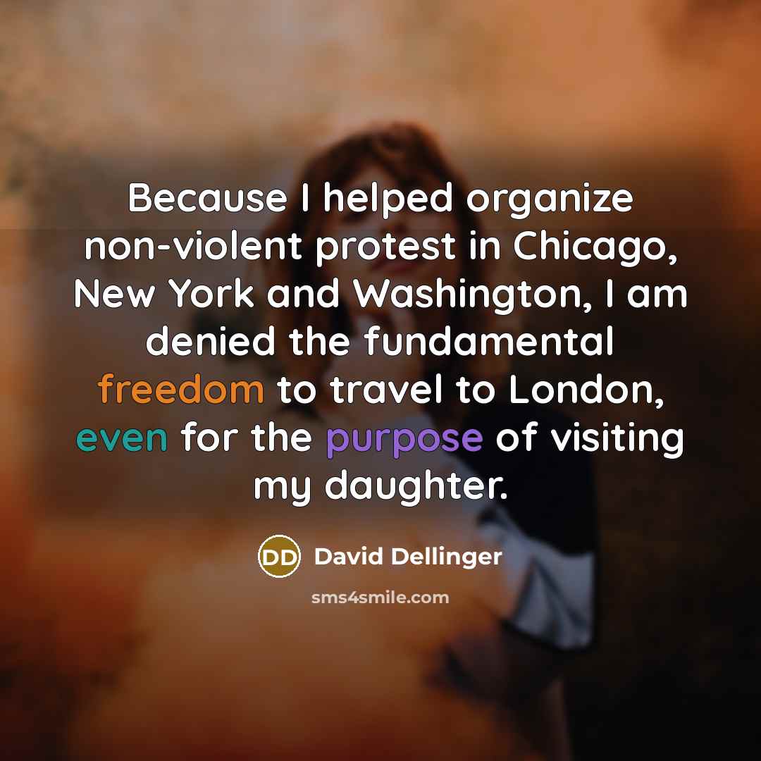 “Because I helped organize non-violent protest in Chicago, New York and Washington, I am denied the fundamental freedom to travel to London, even for the purpose of visiting my daughter.” quote by David Dellinger
