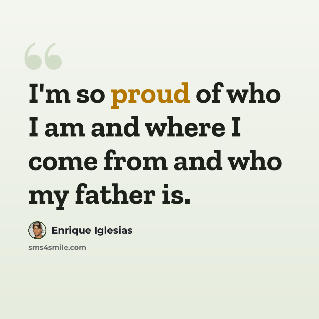 “I'm so proud of who I am and where I come from and who my father is.” quote by Enrique Iglesias