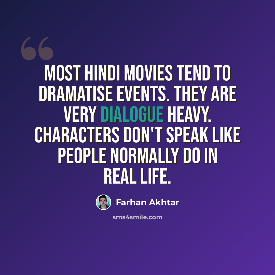 “Most Hindi movies tend to dramatise events. They are very dialogue heavy. Characters don't speak like people normally do in real life.” quote by Farhan Akhtar
