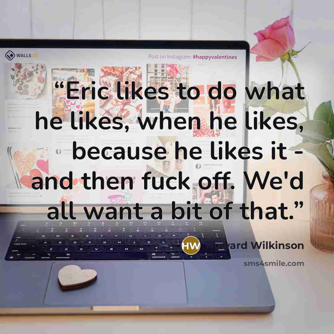 “Eric likes to do what he likes, when he likes, because he likes it - and then fuck off. We'd all want a bit of that.” quote by Howard Wilkinson