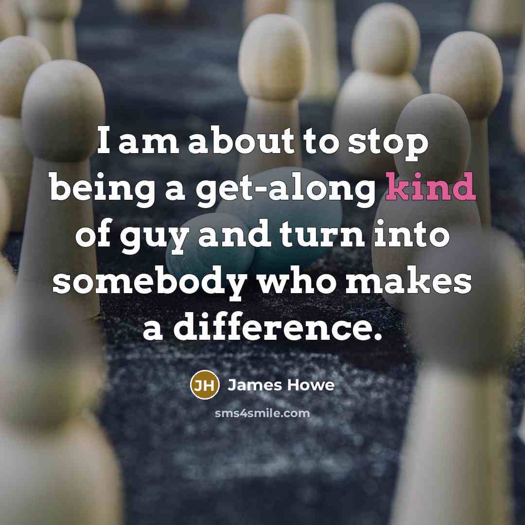 “I am about to stop being a get-along kind of guy and turn into somebody who makes a difference.” quote by James Howe