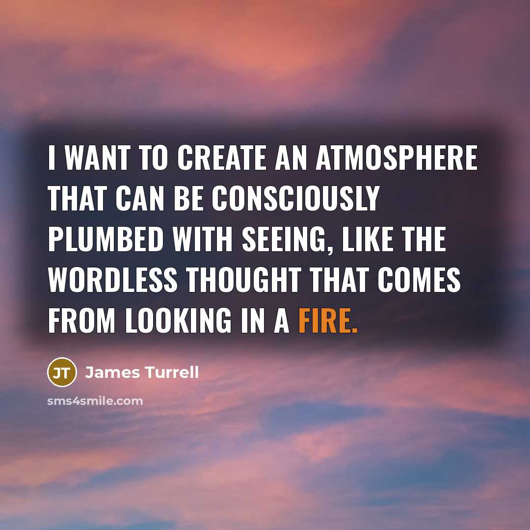 “I want to create an atmosphere that can be consciously plumbed with seeing, like the wordless thought that comes from looking in a fire.” quote by James Turrell