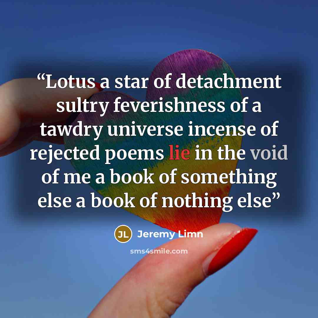 “Lotus a star of detachment sultry feverishness of a tawdry universe incense of rejected poems lie in the void of me a book of something else a book of nothing else” quote by Jeremy Limn