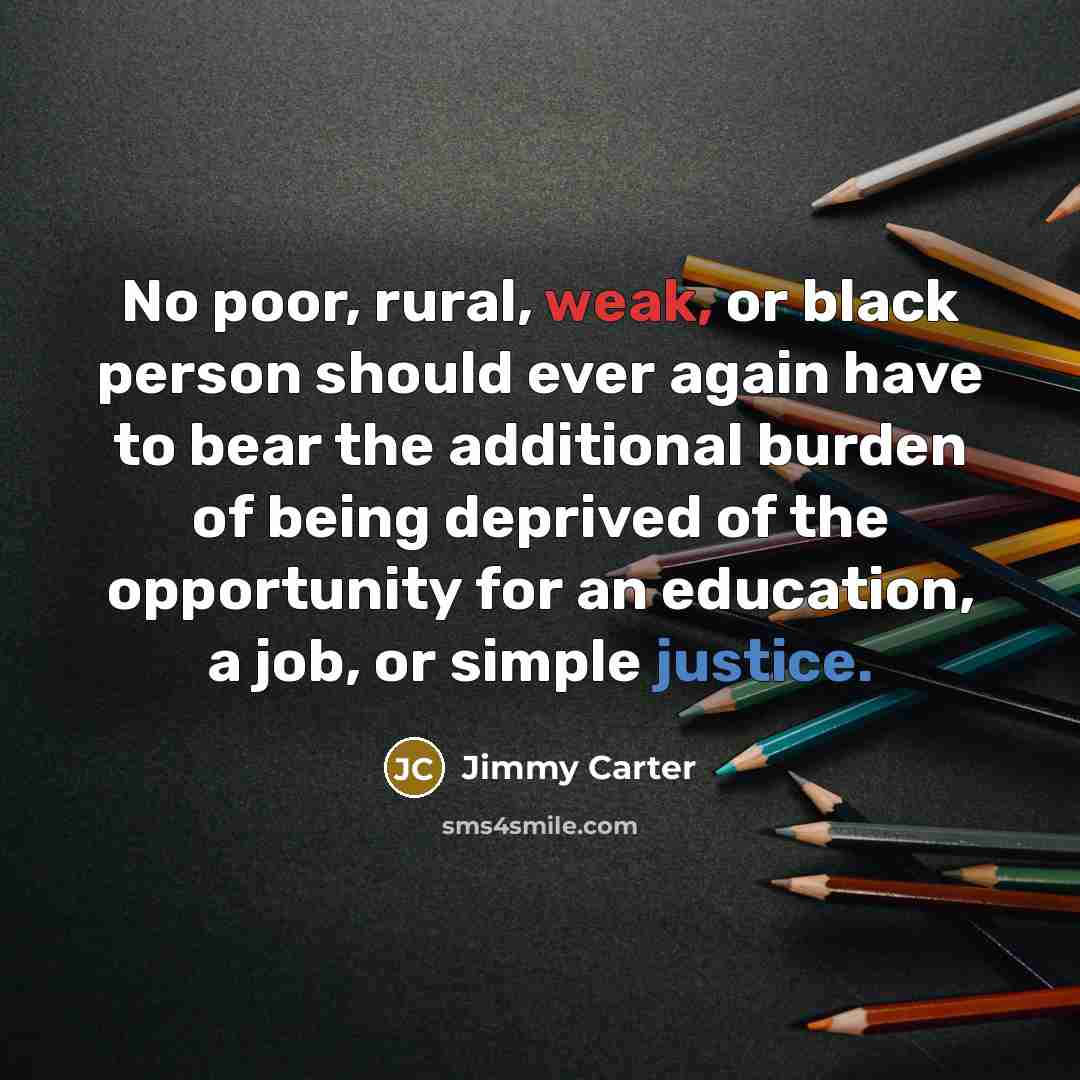 “No poor, rural, weak, or black person should ever again have to bear the additional burden of being deprived of the opportunity for an education, a job, or simple justice.” quote by Jimmy Carter