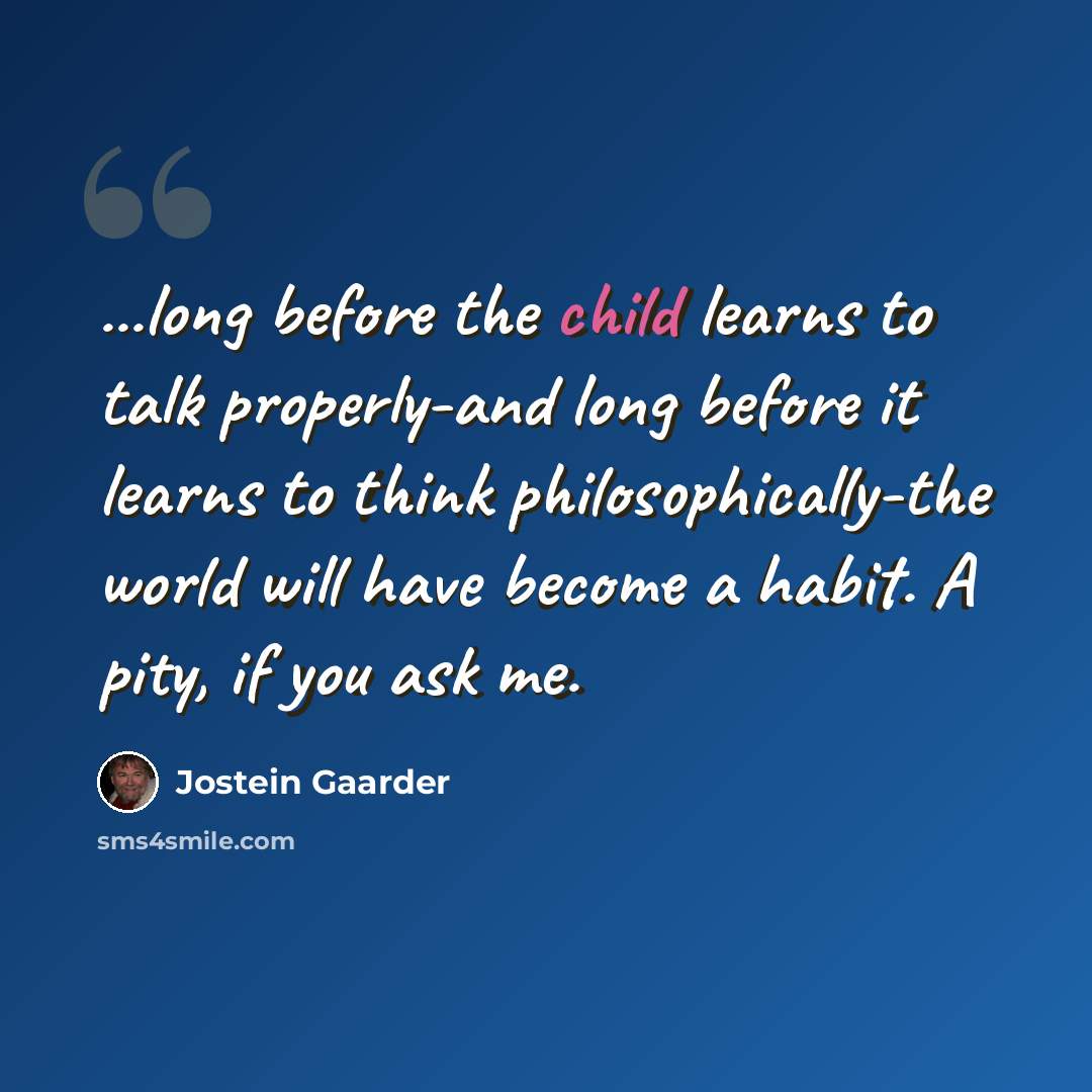 “...long before the child learns to talk properly-and long before it learns to think philosophically-the world will have become a habit. A pity, if you ask me.” quote by Jostein Gaarder