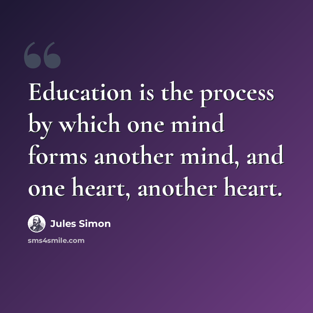 “Education is the process by which one mind forms another mind, and one heart, another heart.” quote by Jules Simon