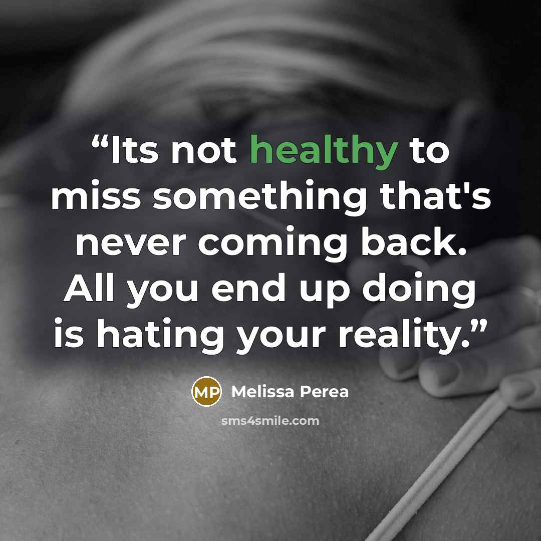 “Its not healthy to miss something that's never coming back. All you end up doing is hating your reality.” quote by Melissa Perea