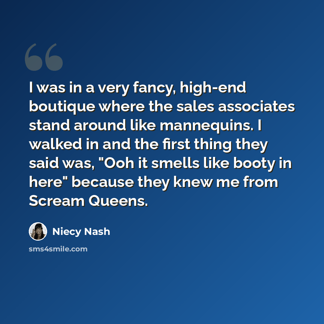 “I was in a very fancy, high-end boutique where the sales associates stand around like mannequins. I walked in and the first thing they said was, "Ooh it smells like booty in here" because they knew me from Scream Queens.” quote by Niecy Nash