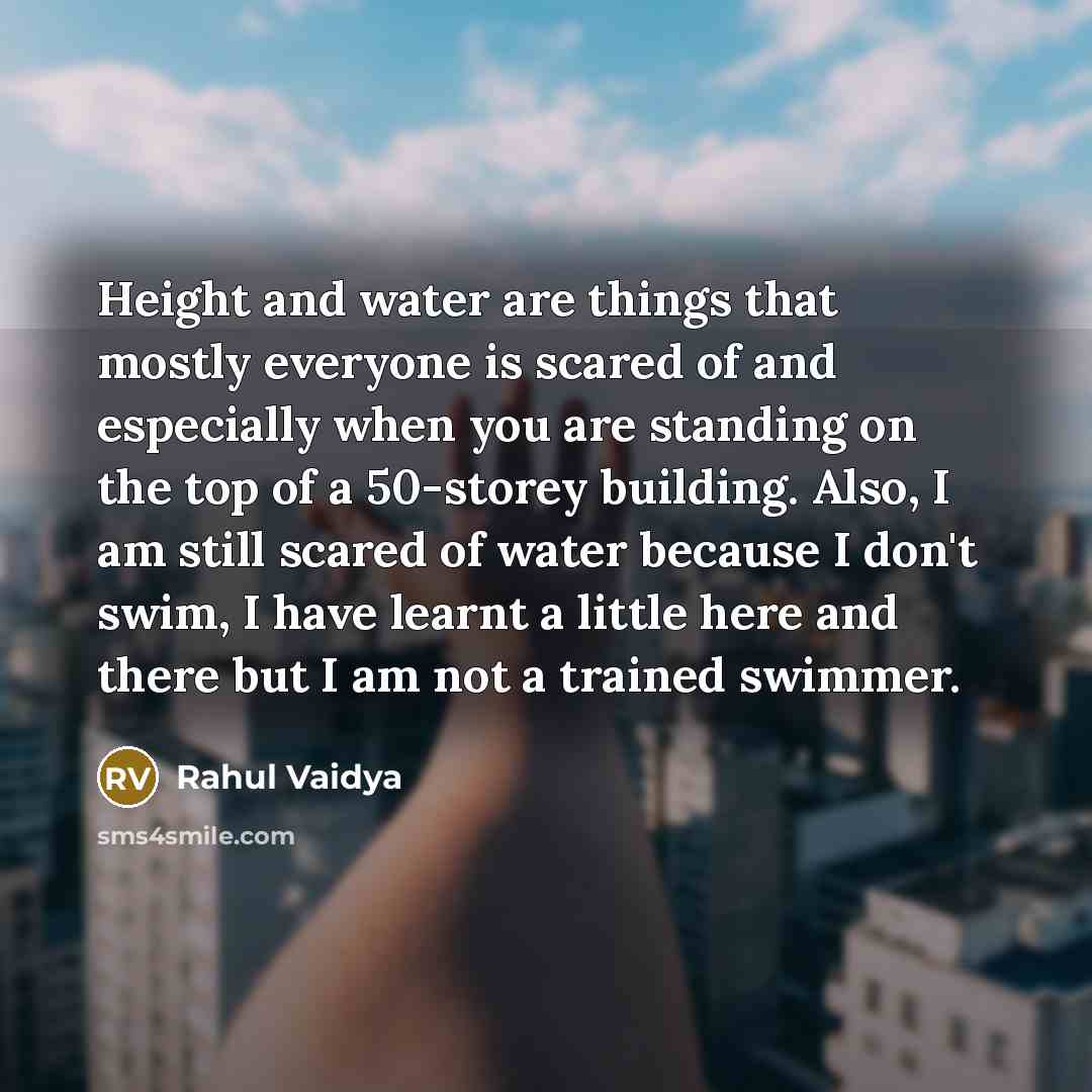“Height and water are things that mostly everyone is scared of and especially when you are standing on the top of a 50-storey building. Also, I am still scared of water because I don't swim, I have learnt a little here and there but I am not a trained swimmer.” quote by Rahul Vaidya
