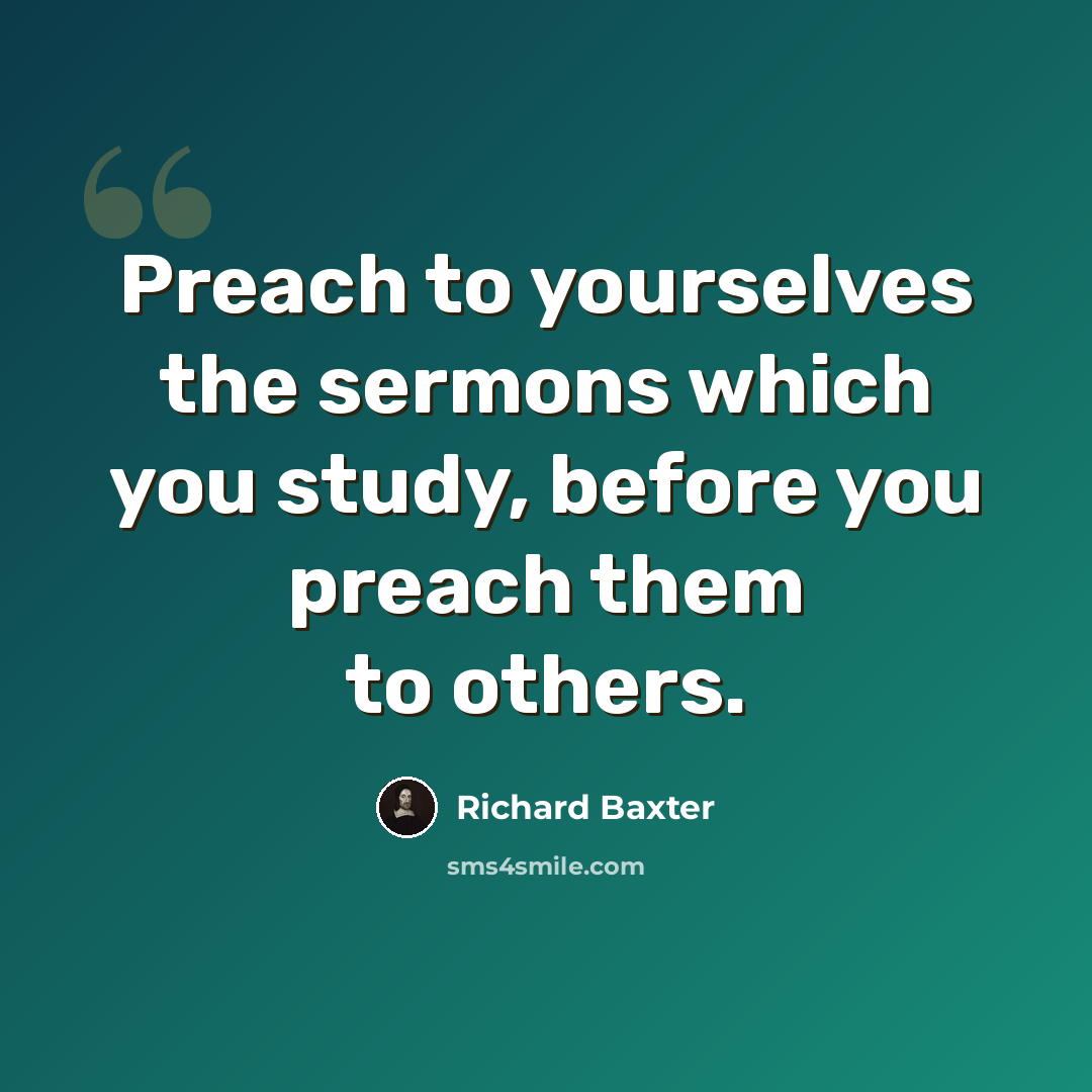 “Preach to yourselves the sermons which you study, before you preach them to others.” quote by Richard Baxter