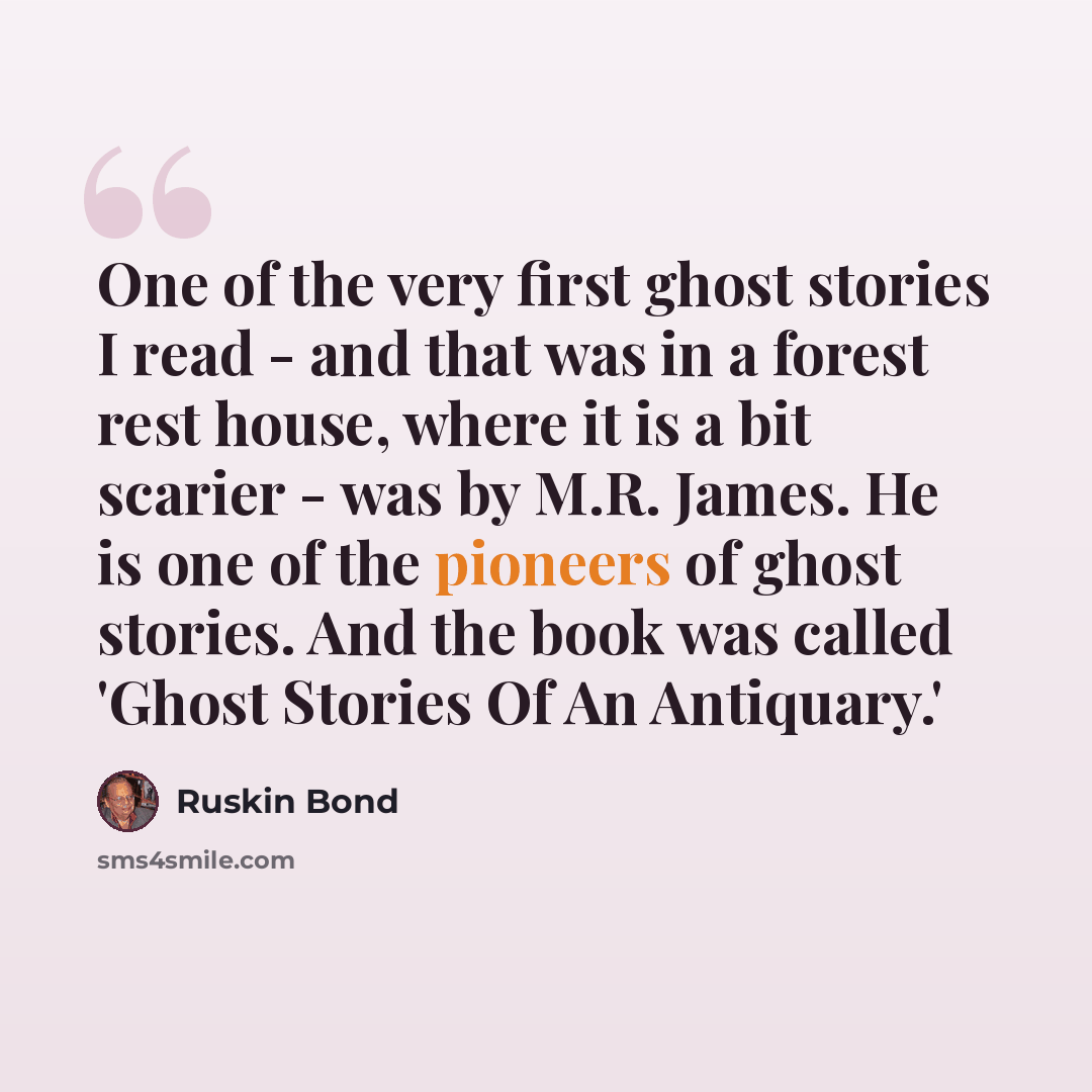 “One of the very first ghost stories I read - and that was in a forest rest house, where it is a bit scarier - was by M.R. James. He is one of the pioneers of ghost stories. And the book was called 'Ghost Stories Of An Antiquary.'” quote by Ruskin Bond