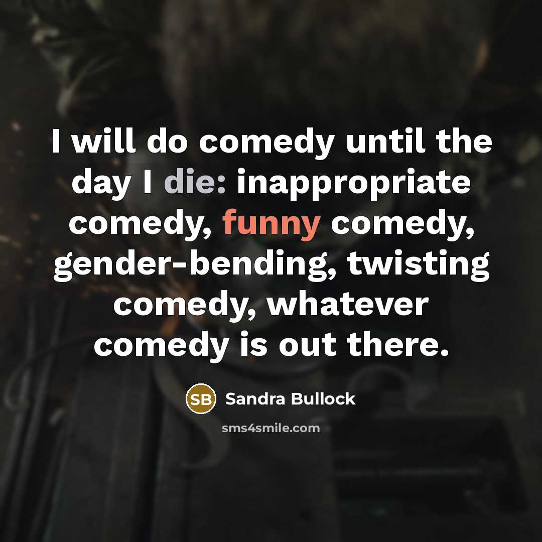 “I will do comedy until the day I die: inappropriate comedy, funny comedy, gender-bending, twisting comedy, whatever comedy is out there.” quote by Sandra Bullock
