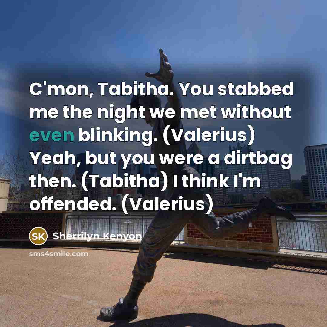 “C'mon, Tabitha. You stabbed me the night we met without even blinking. (Valerius) Yeah, but you were a dirtbag then. (Tabitha) I think I'm offended. (Valerius)” quote by Sherrilyn Kenyon