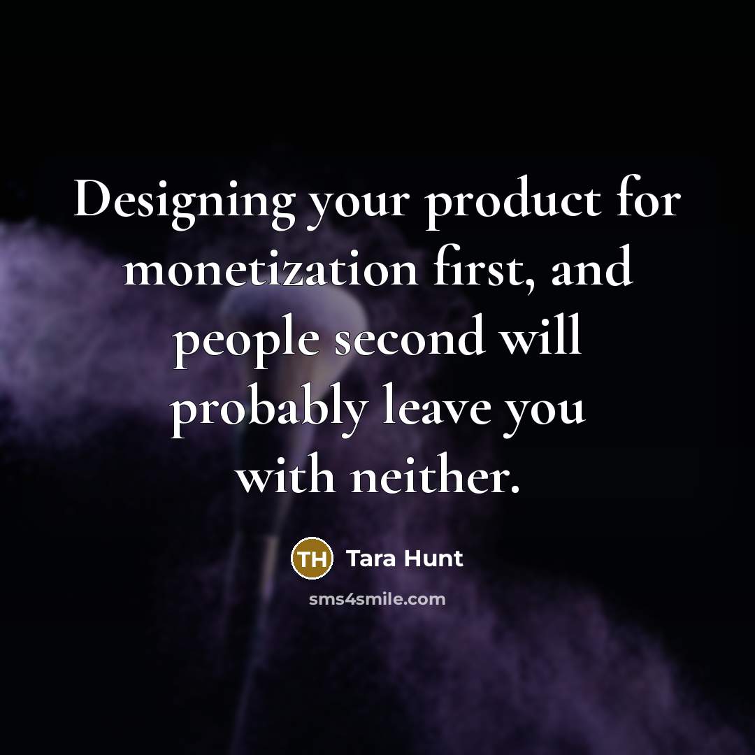 “Designing your product for monetization first, and people second will probably leave you with neither.” quote by Tara Hunt