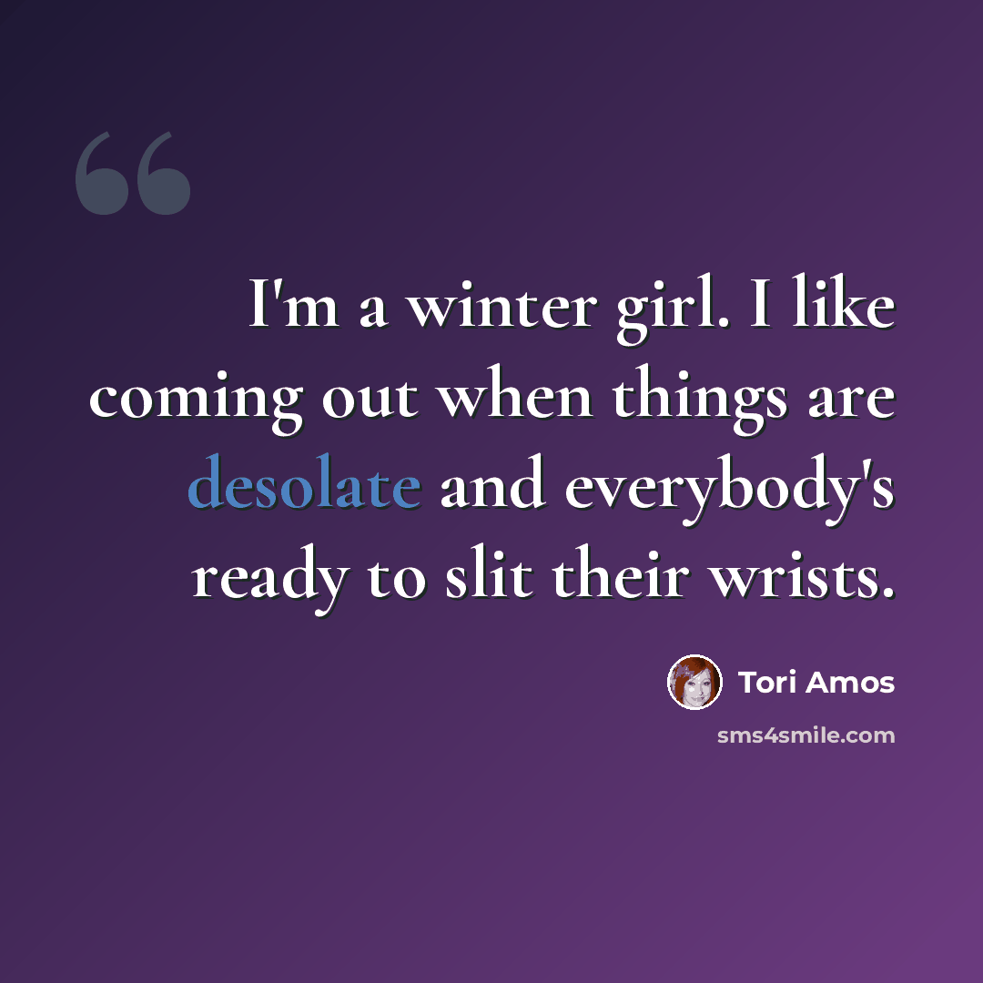 “I'm a winter girl. I like coming out when things are desolate and everybody's ready to slit their wrists.” quote by Tori Amos