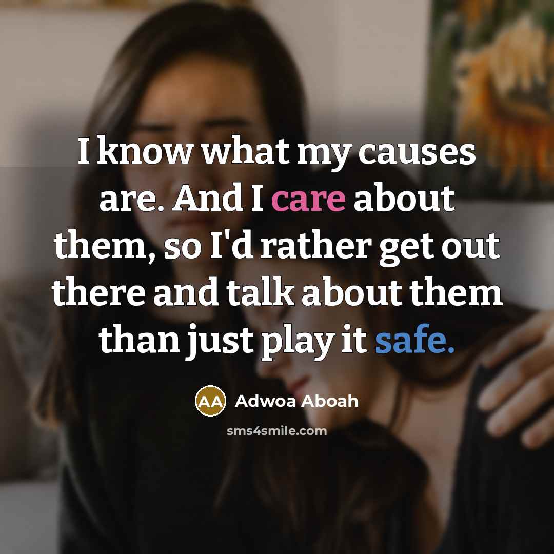 “I know what my causes are. And I care about them, so I'd rather get out there and talk about them than just play it safe.” quote by Adwoa Aboah